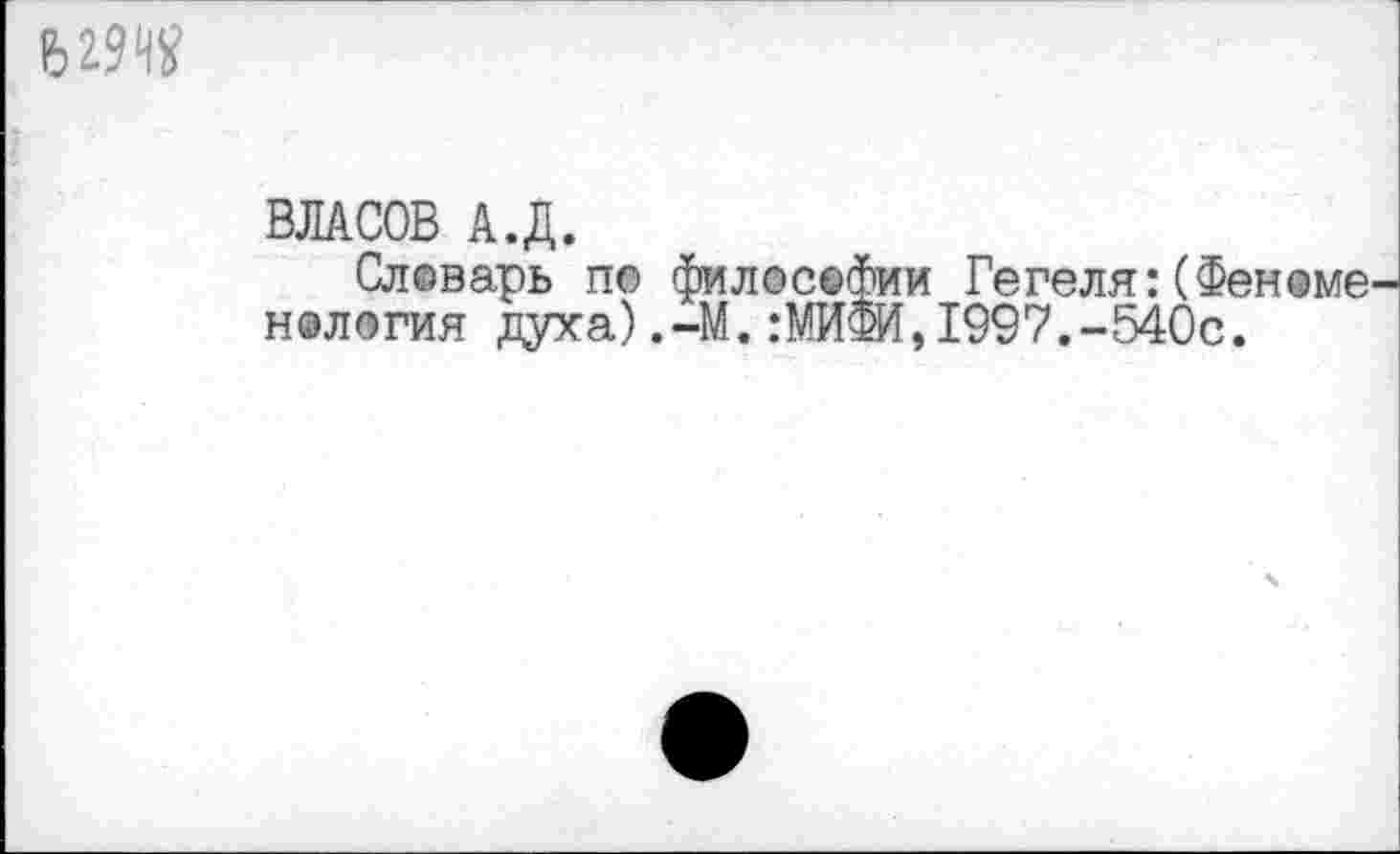 ﻿в от
ВЛАСОВ А.Д.
Словарь пе философии Гегеля:(Феноме нология духа) .-М. .‘МИФИ, 1997.-540с.